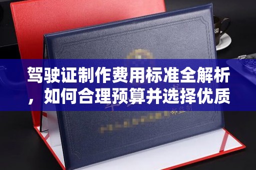 滨海驾驶证制作费用标准全解析，如何合理预算并选择优质服务？