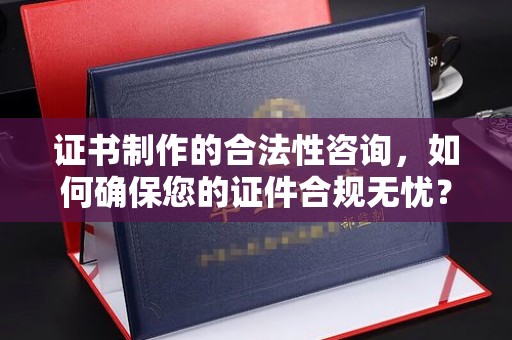 滨海证书制作的合法性咨询，如何确保您的证件合规无忧？