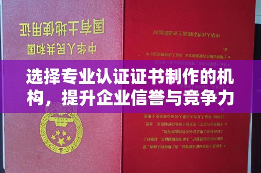 滨海选择专业认证证书制作的机构，提升企业信誉与竞争力