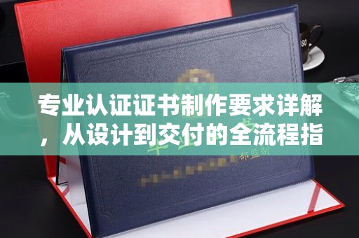 滨海专业认证证书制作要求详解，从设计到交付的全流程指南