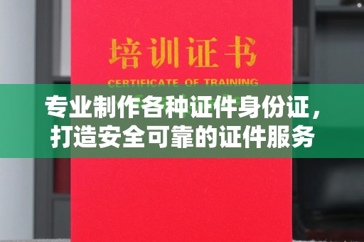 滨海专业制作各种证件身份证，打造安全可靠的证件服务