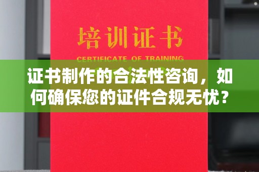 滨海证书制作的合法性咨询，如何确保您的证件合规无忧？